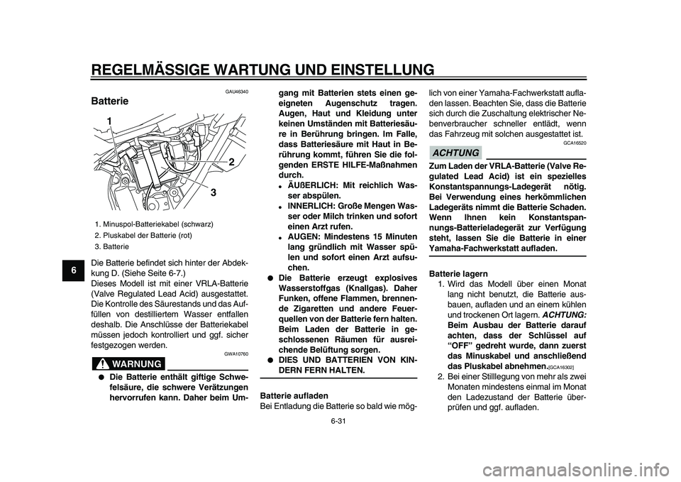 YAMAHA WR 250R 2009  Betriebsanleitungen (in German)  
REGELMÄSSIGE WARTUNG UND EINSTELLUNG 
6-31 
1
2
3
4
5
6
7
8
9
 
GAU46340 
Batterie  
Die Batterie befindet sich hinter der Abdek-
kung D. (Siehe Seite 6-7.)
Dieses Modell ist mit einer VRLA-Batteri