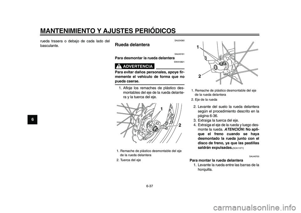YAMAHA WR 250R 2009  Manuale de Empleo (in Spanish)  
MANTENIMIENTO Y AJUSTES PERIÓDICOS 
6-37 
1
2
3
4
5
6
7
8
9
 
rueda trasera o debajo de cada lado del
basculante. 
SAU24360 
Rueda delantera  
SAU45161 
Para desmontar la rueda delantera
ADVERTENCI