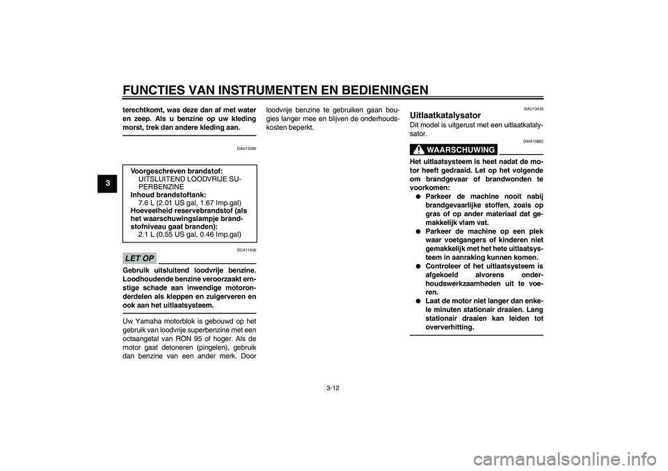 YAMAHA WR 250X 2010  Instructieboekje (in Dutch) FUNCTIES VAN INSTRUMENTEN EN BEDIENINGEN
3-12
3
terechtkomt, was deze dan af met water
en zeep. Als u benzine op uw kleding
morst, trek dan andere kleding aan.
DAU13390
LET OP
DCA11400
Gebruik uitslui