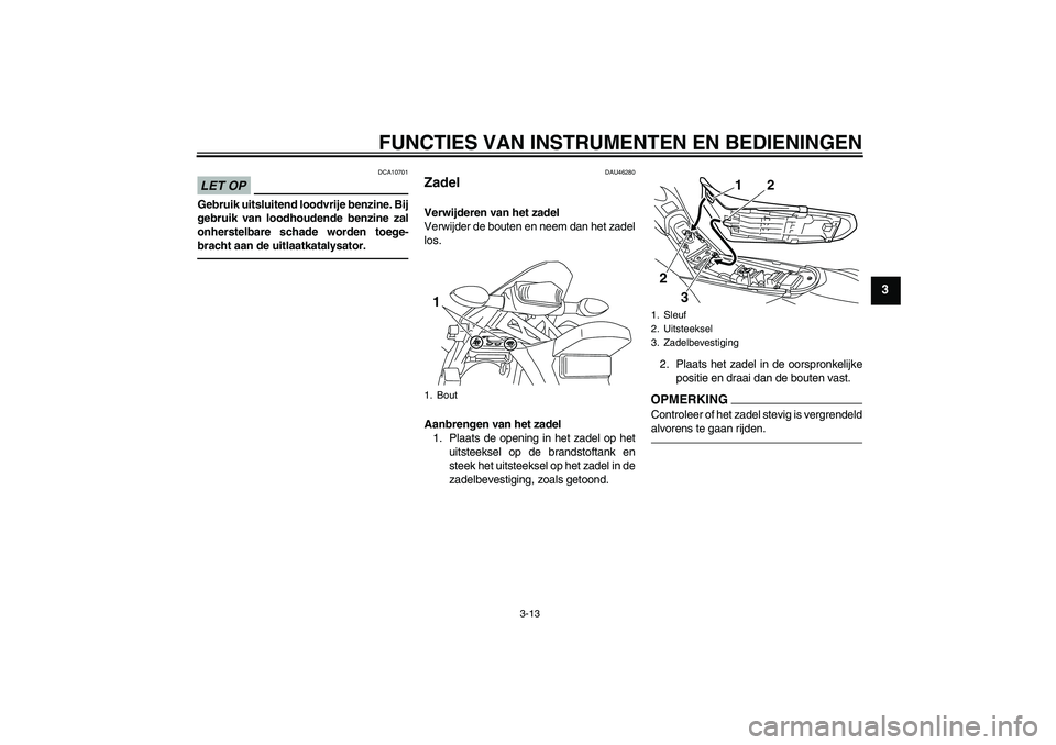 YAMAHA WR 250X 2010  Instructieboekje (in Dutch) FUNCTIES VAN INSTRUMENTEN EN BEDIENINGEN
3-13
3
LET OP
DCA10701
Gebruik uitsluitend loodvrije benzine. Bij
gebruik van loodhoudende benzine zal
onherstelbare schade worden toege-
bracht aan de uitlaat