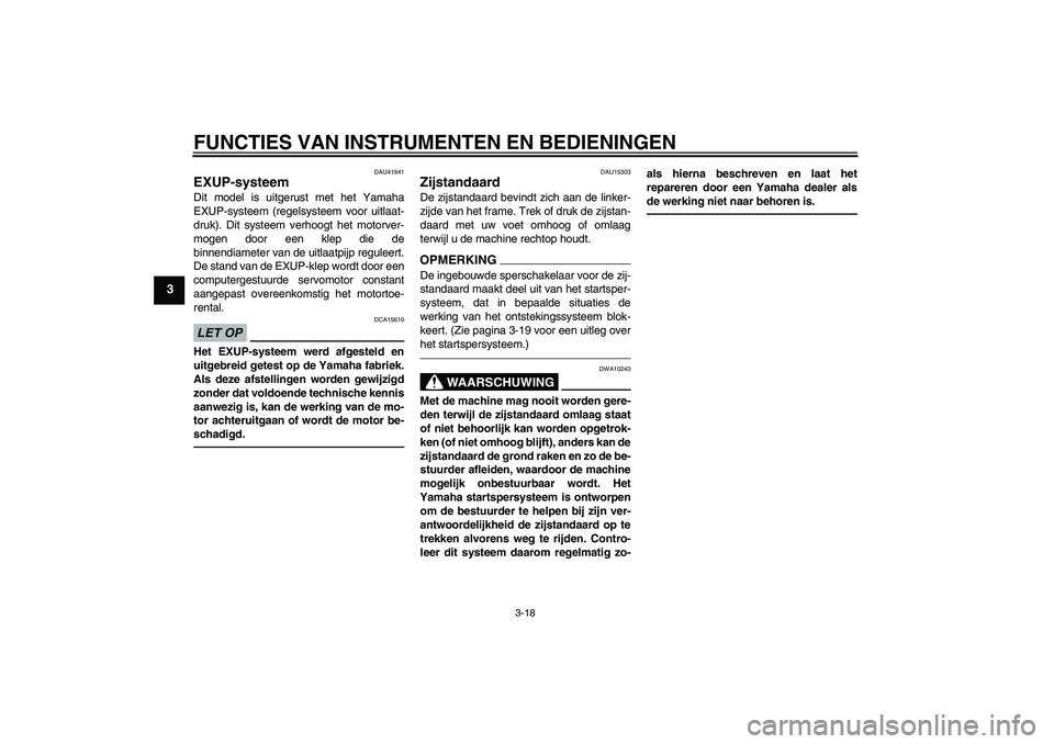 YAMAHA WR 250X 2010  Instructieboekje (in Dutch) FUNCTIES VAN INSTRUMENTEN EN BEDIENINGEN
3-18
3
DAU41941
EXUP-systeem Dit model is uitgerust met het Yamaha
EXUP-systeem (regelsysteem voor uitlaat-
druk). Dit systeem verhoogt het motorver-
mogen doo