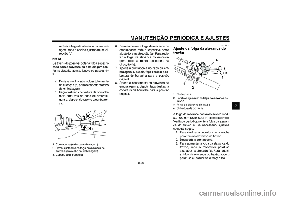 YAMAHA WR 250X 2010 Manual de utilização (in Portuguese) MANUTENÇÃO PERIÓDICA E AJUSTES
6-23
6
reduzir a folga da alavanca da embrai-
agem, rode a cavilha ajustadora na di-
recção (b).
NOTASe tiver sido possível obter a folga especifi-
cada para a ala YAMAHA WR 250X 2010 Manual de utilização (in Portuguese) MANUTENÇÃO PERIÓDICA E AJUSTES
6-23
6
reduzir a folga da alavanca da embrai-
agem, rode a cavilha ajustadora na di-
recção (b).
NOTASe tiver sido possível obter a folga especifi-
cada para a ala