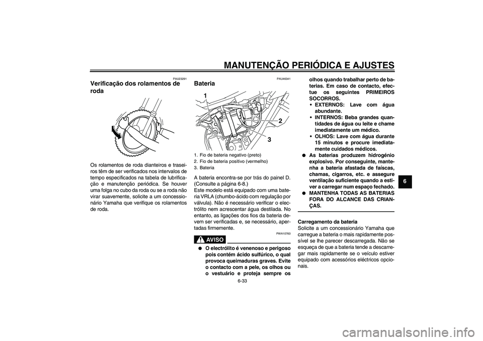 YAMAHA WR 250X 2010  Manual de utilização (in Portuguese) MANUTENÇÃO PERIÓDICA E AJUSTES
6-33
6
PAU23291
Verificação dos rolamentos de 
roda Os rolamentos de roda dianteiros e trasei-
ros têm de ser verificados nos intervalos de
tempo especificados na 