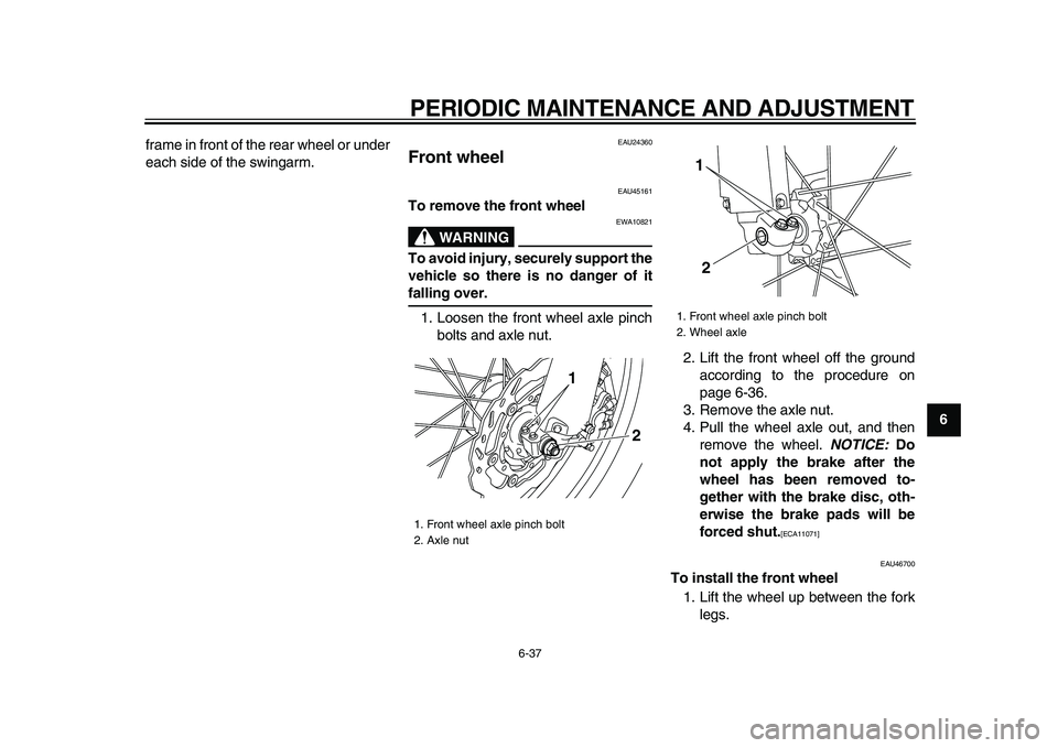 YAMAHA WR 250X 2009  Owners Manual  
PERIODIC MAINTENANCE AND ADJUSTMENT 
6-37 
2
3
4
5
67
8
9  
frame in front of the rear wheel or under
each side of the swingarm.
 
EAU24360 
Front wheel  
EAU45161 
To remove the front wheel
WARNING