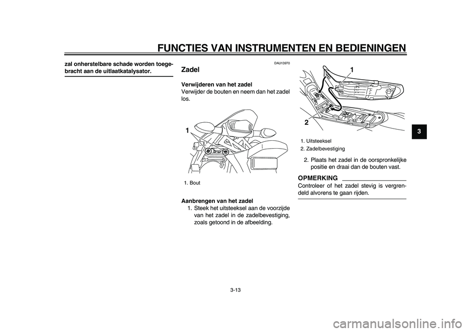 YAMAHA WR 250X 2009  Instructieboekje (in Dutch)  
FUNCTIES VAN INSTRUMENTEN EN BEDIENINGEN 
3-13 
2
34
5
6
7
8
9
 
zal onherstelbare schade worden toege- 
bracht aan de uitlaatkatalysator. 
DAU13970 
Zadel  
Verwijderen van het zadel 
Verwijder de 