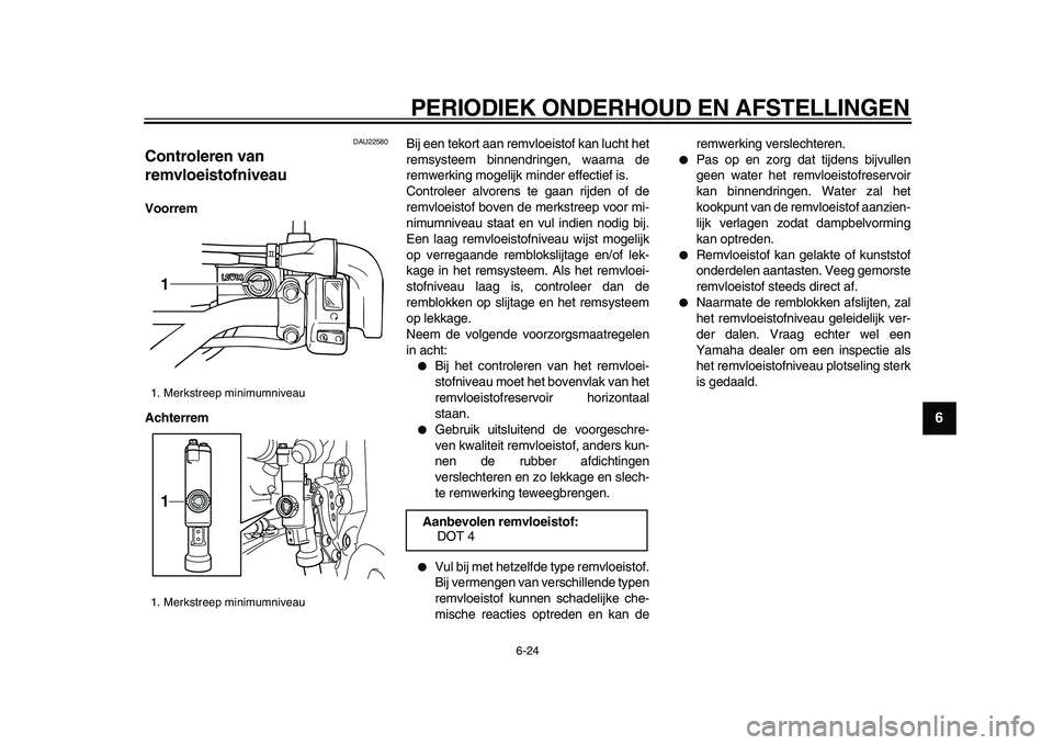 YAMAHA WR 250X 2009 Instructieboekje (in Dutch)
PERIODIEK ONDERHOUD EN AFSTELLINGEN
6-24
2
3
4
5
67
8
9
DAU22580
Controleren van
remvloeistofniveau
Voorrem
Achterrem
Bij een tekort aan remvloeistof kan lucht het
remsysteem binnendringen, YAMAHA WR 250X 2009 Instructieboekje (in Dutch)
PERIODIEK ONDERHOUD EN AFSTELLINGEN
6-24
2
3
4
5
67
8
9
DAU22580
Controleren van
remvloeistofniveau
Voorrem
Achterrem
Bij een tekort aan remvloeistof kan lucht het
remsysteem binnendringen,