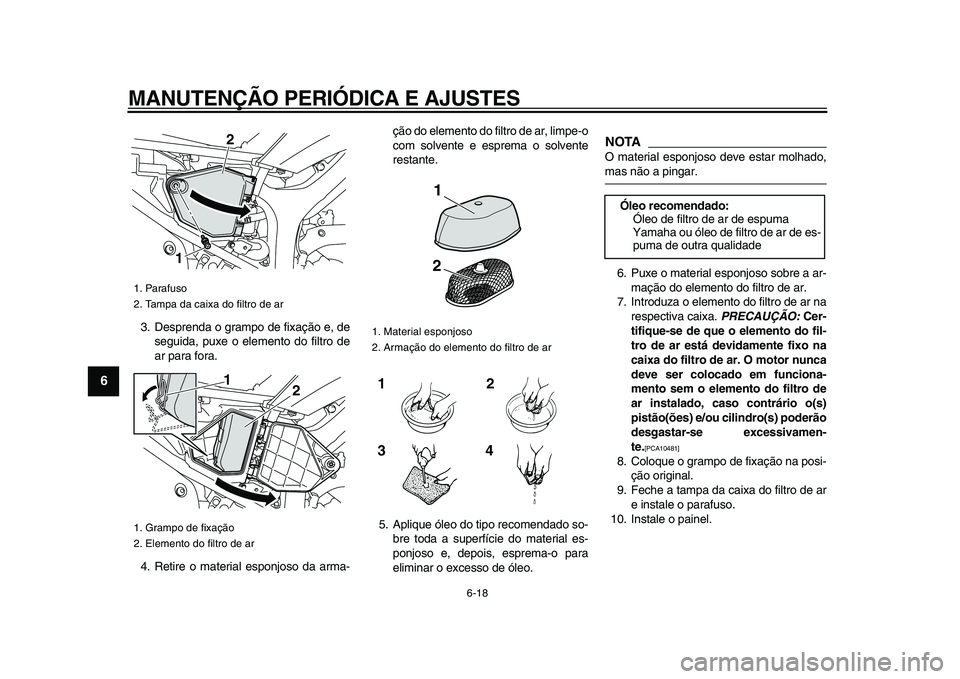 YAMAHA WR 250X 2009  Manual de utilização (in Portuguese)  
MANUTENÇÃO PERIÓDICA E AJUSTES 
6-18 
1
2
3
4
5
6
7
8
9
 
3. Desprenda o grampo de fixação e, de
seguida, puxe o elemento do filtro de
ar para fora.
4. Retire o material esponjoso da arma-ção