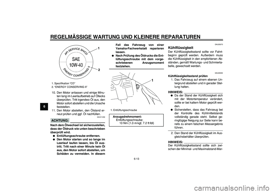 YAMAHA WR 250X 2008  Betriebsanleitungen (in German)  
REGELMÄSSIGE WARTUNG UND KLEINERE REPARATUREN 
6-13 
1
2
3
4
5
6
7
8
9
 
10. Den Motor anlassen und einige Minu-
ten lang im Leerlaufbetrieb auf Öllecks
überprüfen. Tritt irgendwo Öl aus, den
M