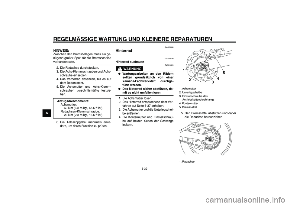 YAMAHA WR 250X 2008  Betriebsanleitungen (in German)  
REGELMÄSSIGE WARTUNG UND KLEINERE REPARATUREN 
6-39 
1
2
3
4
5
6
7
8
9
HINWEIS:
 
Zwischen den Bremsbelägen muss ein ge-
nügend großer Spalt für die Bremsscheibe 
vorhanden sein.
2. Die Radachs
