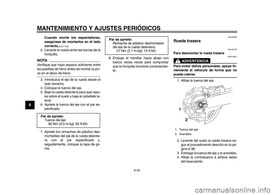 YAMAHA WR 450F 2013  Manuale de Empleo (in Spanish) MANTENIMIENTO Y AJUSTES PERIÓDICOS
6-40
1
2
3
4
56
7
8
9
Cuando monte los espaciadores,
asegúrese de montarlos en el lado
correcto.
[SCA17700]
 
2. Levante la rueda entre las barras de la horquilla.