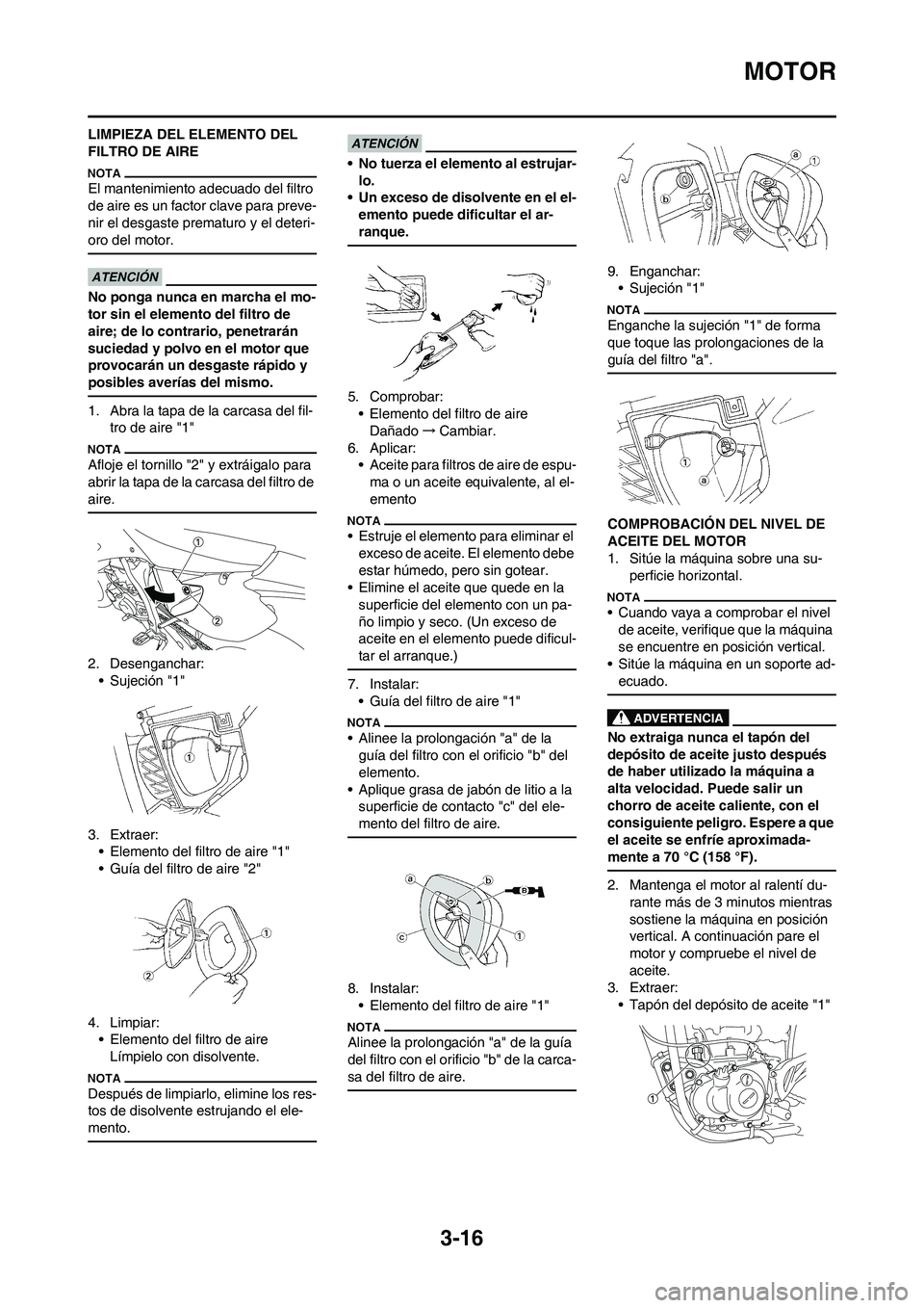 YAMAHA WR 450F 2011  Manuale de Empleo (in Spanish) 3-16
MOTOR
LIMPIEZA DEL ELEMENTO DEL 
FILTRO DE AIRE
El mantenimiento adecuado del filtro 
de aire es un factor clave para preve-
nir el desgaste prematuro y el deteri-
oro del motor.
No ponga nunca e