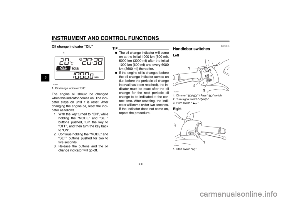 YAMAHA XCITY 125 2012 Owners Manual INSTRUMENT AND CONTROL FUNCTIONS
3-8
3Oil change indicator “OIL”
The engine oil should be changed
when this indicator comes on. The indi-
cator stays on until it is reset. After
changing the engin YAMAHA XCITY 125 2012 Owners Manual INSTRUMENT AND CONTROL FUNCTIONS
3-8
3Oil change indicator “OIL”
The engine oil should be changed
when this indicator comes on. The indi-
cator stays on until it is reset. After
changing the engin