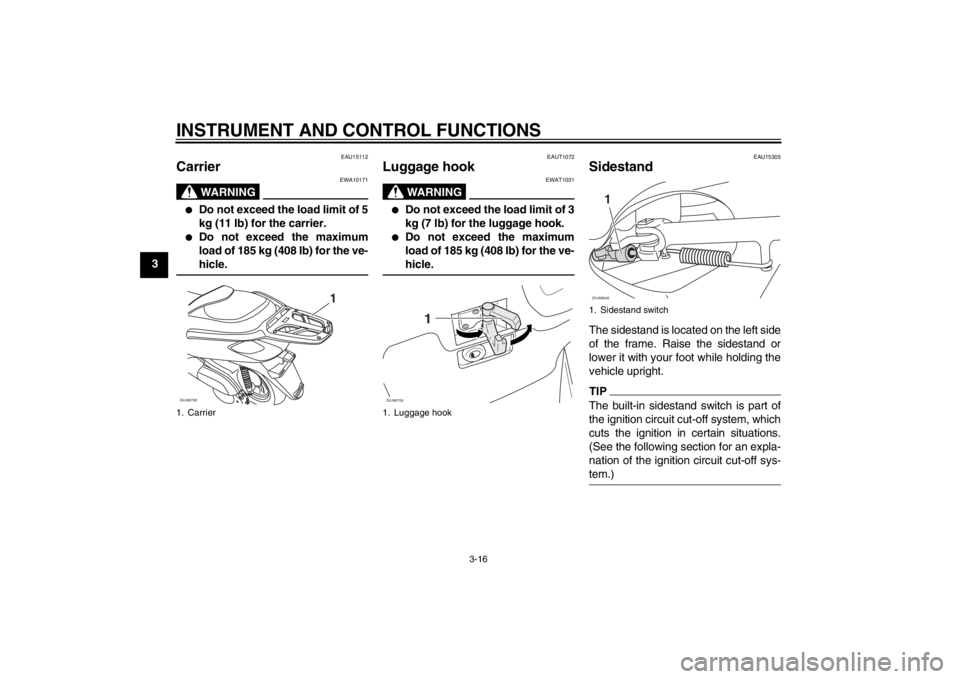 YAMAHA XCITY 125 2012  Owners Manual INSTRUMENT AND CONTROL FUNCTIONS
3-16
3
EAU15112
Carrier 
WARNING
EWA10171
●
Do not exceed the load limit of 5
kg (11 lb) for the carrier.
●
Do not exceed the maximum
load of 185 kg (408 lb) for t