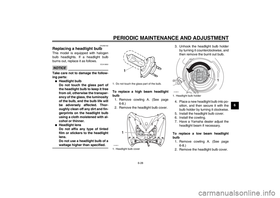 YAMAHA XCITY 125 2012 Owners Manual PERIODIC MAINTENANCE AND ADJUSTMENT
6-28
6
EAUM2182
Replacing a headlight bulb This model is equipped with halogen
bulb headlights. If a headlight bulb
burns out, replace it as follows.NOTICE
ECA10650 YAMAHA XCITY 125 2012 Owners Manual PERIODIC MAINTENANCE AND ADJUSTMENT
6-28
6
EAUM2182
Replacing a headlight bulb This model is equipped with halogen
bulb headlights. If a headlight bulb
burns out, replace it as follows.NOTICE
ECA10650