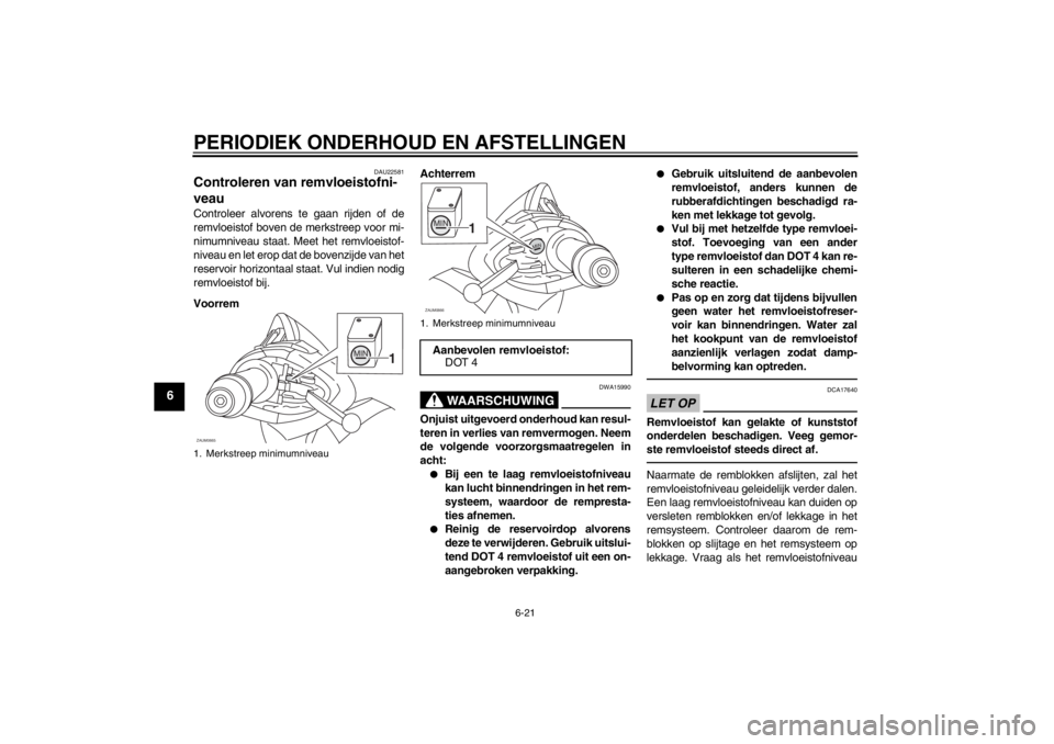 YAMAHA XCITY 125 2012 Instructieboekje (in Dutch) PERIODIEK ONDERHOUD EN AFSTELLINGEN
6-21
6
DAU22581
Controleren van remvloeistofni-
veau Controleer alvorens te gaan rijden of de
remvloeistof boven de merkstreep voor mi-
nimumniveau staat. Meet het YAMAHA XCITY 125 2012 Instructieboekje (in Dutch) PERIODIEK ONDERHOUD EN AFSTELLINGEN
6-21
6
DAU22581
Controleren van remvloeistofni-
veau Controleer alvorens te gaan rijden of de
remvloeistof boven de merkstreep voor mi-
nimumniveau staat. Meet het