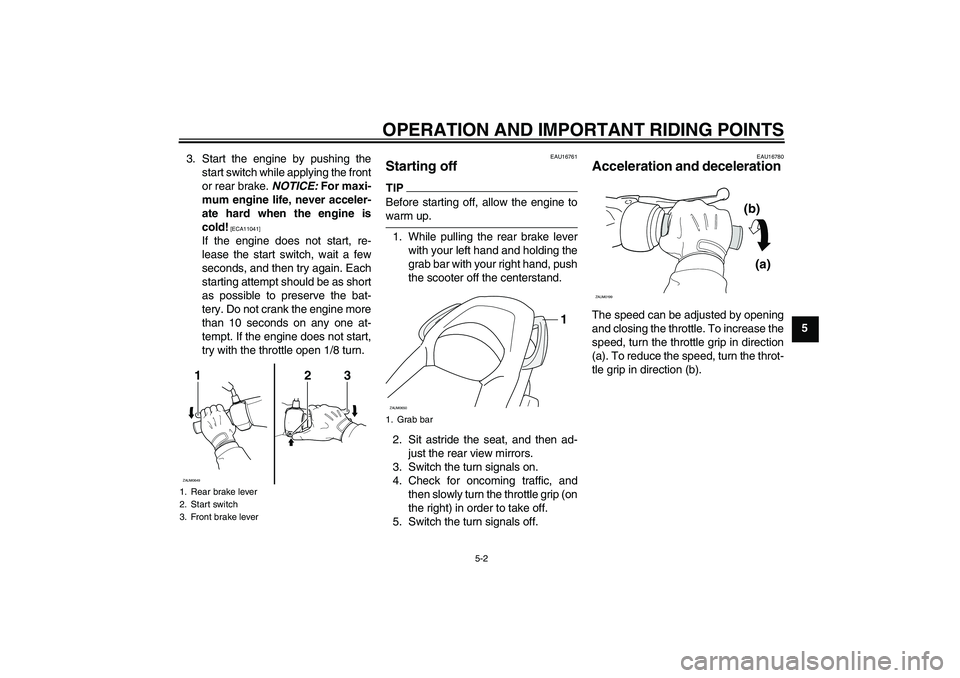 YAMAHA XCITY 125 2009 Owners Manual OPERATION AND IMPORTANT RIDING POINTS
5-2
5 3. Start the engine by pushing the
start switch while applying the front
or rear brake. NOTICE: For maxi-
mum engine life, never acceler-
ate hard when the YAMAHA XCITY 125 2009 Owners Manual OPERATION AND IMPORTANT RIDING POINTS
5-2
5 3. Start the engine by pushing the
start switch while applying the front
or rear brake. NOTICE: For maxi-
mum engine life, never acceler-
ate hard when the