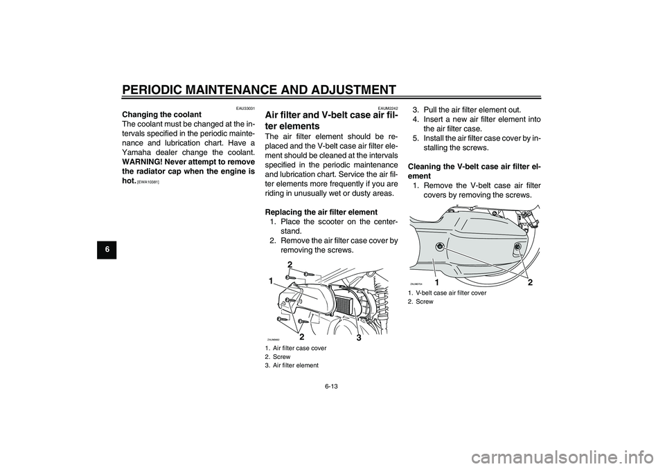 YAMAHA XCITY 125 2009 Owners Manual PERIODIC MAINTENANCE AND ADJUSTMENT
6-13
6
EAU33031
Changing the coolant
The coolant must be changed at the in-
tervals specified in the periodic mainte-
nance and lubrication chart. Have a
Yamaha dea YAMAHA XCITY 125 2009 Owners Manual PERIODIC MAINTENANCE AND ADJUSTMENT
6-13
6
EAU33031
Changing the coolant
The coolant must be changed at the in-
tervals specified in the periodic mainte-
nance and lubrication chart. Have a
Yamaha dea