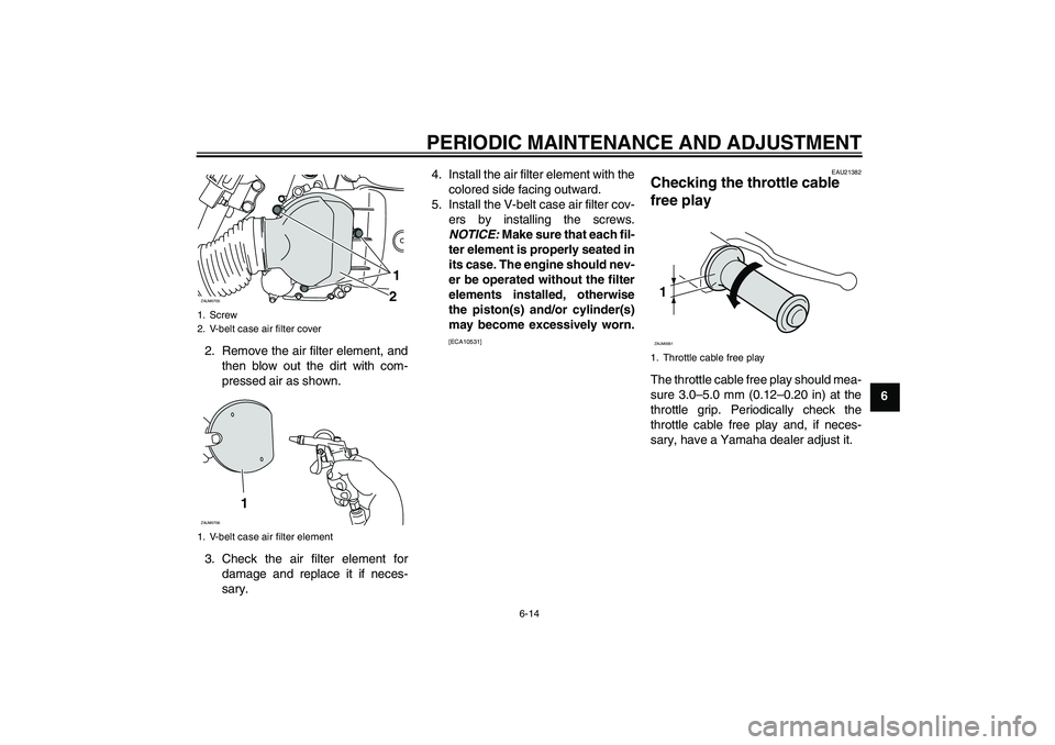 YAMAHA XCITY 125 2009 Owners Manual PERIODIC MAINTENANCE AND ADJUSTMENT
6-14
6 2. Remove the air filter element, and
then blow out the dirt with com-
pressed air as shown.
3. Check the air filter element for
damage and replace it if nec YAMAHA XCITY 125 2009 Owners Manual PERIODIC MAINTENANCE AND ADJUSTMENT
6-14
6 2. Remove the air filter element, and
then blow out the dirt with com-
pressed air as shown.
3. Check the air filter element for
damage and replace it if nec