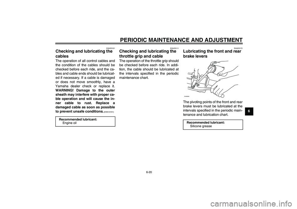 YAMAHA XCITY 125 2009 Owners Manual PERIODIC MAINTENANCE AND ADJUSTMENT
6-20
6
EAU23101
Checking and lubricating the
cables The operation of all control cables and
the condition of the cables should be
checked before each ride, and the YAMAHA XCITY 125 2009 Owners Manual PERIODIC MAINTENANCE AND ADJUSTMENT
6-20
6
EAU23101
Checking and lubricating the
cables The operation of all control cables and
the condition of the cables should be
checked before each ride, and the
