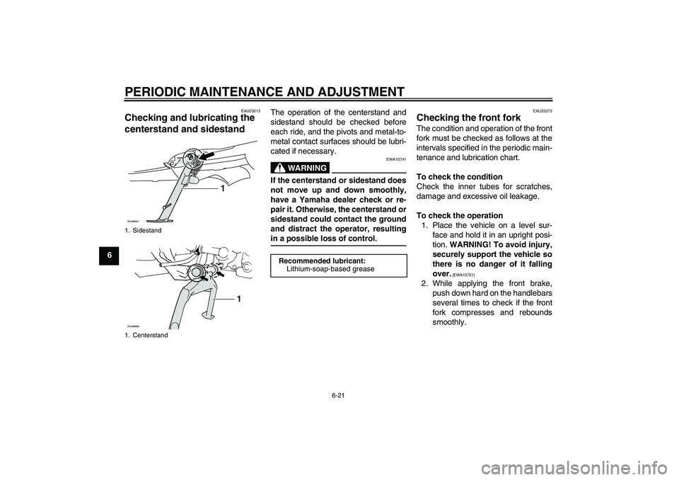 YAMAHA XCITY 125 2009 Owners Manual PERIODIC MAINTENANCE AND ADJUSTMENT
6-21
6
EAU23213
Checking and lubricating the
centerstand and sidestand
The operation of the centerstand and
sidestand should be checked before
each ride, and the YAMAHA XCITY 125 2009 Owners Manual PERIODIC MAINTENANCE AND ADJUSTMENT
6-21
6
EAU23213
Checking and lubricating the
centerstand and sidestand
The operation of the centerstand and
sidestand should be checked before
each ride, and the
