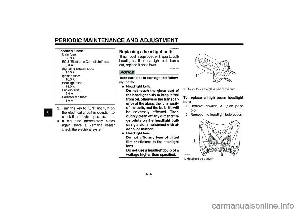 YAMAHA XCITY 125 2009  Owners Manual PERIODIC MAINTENANCE AND ADJUSTMENT
6-25
63. Turn the key to “ON” and turn on
the electrical circuit in question to
check if the device operates.
4. If the fuse immediately blows
again, have a Yam
