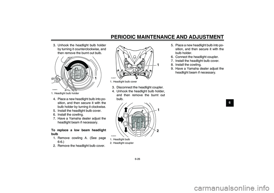YAMAHA XCITY 125 2009  Owners Manual PERIODIC MAINTENANCE AND ADJUSTMENT
6-26
6 3. Unhook the headlight bulb holder
by turning it counterclockwise, and
then remove the burnt out bulb.
4. Place a new headlight bulb into po-
sition, and th