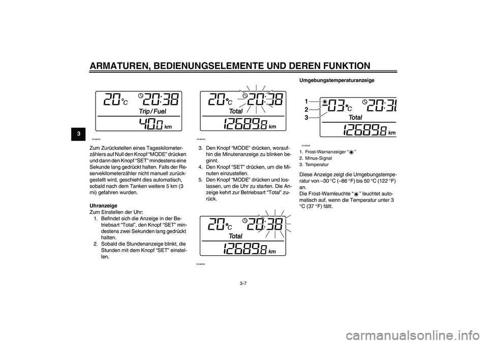 YAMAHA XCITY 125 2009 Betriebsanleitungen (in German) ARMATUREN, BEDIENUNGSELEMENTE UND DEREN FUNKTION
3-7
3
Zum Zurückstellen eines Tageskilometer-
zählers auf Null den Knopf “MODE” drücken
und dann den Knopf “SET” mindestens eine
Sekunde l YAMAHA XCITY 125 2009 Betriebsanleitungen (in German) ARMATUREN, BEDIENUNGSELEMENTE UND DEREN FUNKTION
3-7
3
Zum Zurückstellen eines Tageskilometer-
zählers auf Null den Knopf “MODE” drücken
und dann den Knopf “SET” mindestens eine
Sekunde l