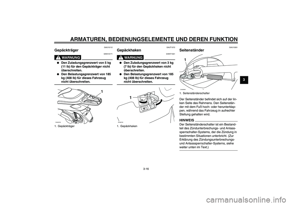 YAMAHA XCITY 125 2009 Betriebsanleitungen (in German) ARMATUREN, BEDIENUNGSELEMENTE UND DEREN FUNKTION
3-16
3
GAU15112
Gepäckträger
WARNUNG
GWA10171
Den Zuladungsgrenzwert von 5 kg
(11 lb) für den Gepäckträger nicht
überschreiten.
Den Belast YAMAHA XCITY 125 2009 Betriebsanleitungen (in German) ARMATUREN, BEDIENUNGSELEMENTE UND DEREN FUNKTION
3-16
3
GAU15112
Gepäckträger
WARNUNG
GWA10171
Den Zuladungsgrenzwert von 5 kg
(11 lb) für den Gepäckträger nicht
überschreiten.
Den Belast