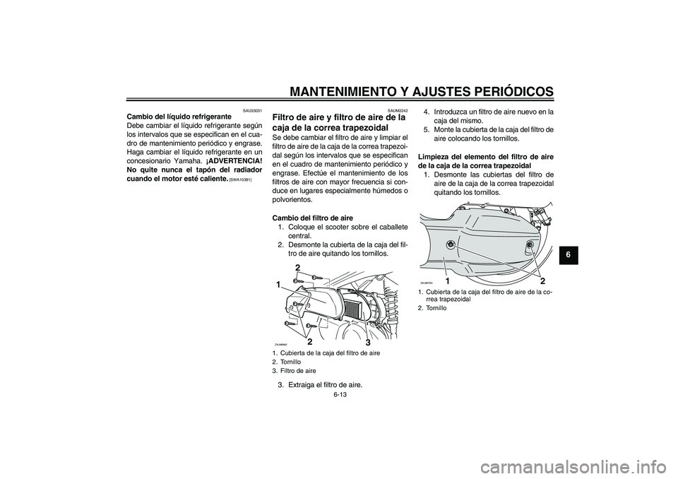 YAMAHA XCITY 125 2009 Manuale de Empleo (in Spanish) MANTENIMIENTO Y AJUSTES PERIÓDICOS
6-13
6
SAU33031
Cambio del líquido refrigerante
Debe cambiar el líquido refrigerante según
los intervalos que se especifican en el cua-
dro de mantenimiento peri YAMAHA XCITY 125 2009 Manuale de Empleo (in Spanish) MANTENIMIENTO Y AJUSTES PERIÓDICOS
6-13
6
SAU33031
Cambio del líquido refrigerante
Debe cambiar el líquido refrigerante según
los intervalos que se especifican en el cua-
dro de mantenimiento peri