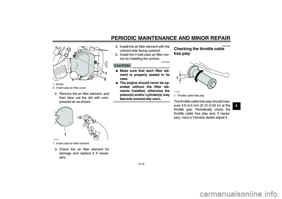 YAMAHA XCITY 125 2008 Owners Manual PERIODIC MAINTENANCE AND MINOR REPAIR
6-13
6 2. Remove the air filter element, and
then blow out the dirt with com-
pressed air as shown.
3. Check the air filter element for
damage and replace it if n YAMAHA XCITY 125 2008 Owners Manual PERIODIC MAINTENANCE AND MINOR REPAIR
6-13
6 2. Remove the air filter element, and
then blow out the dirt with com-
pressed air as shown.
3. Check the air filter element for
damage and replace it if n