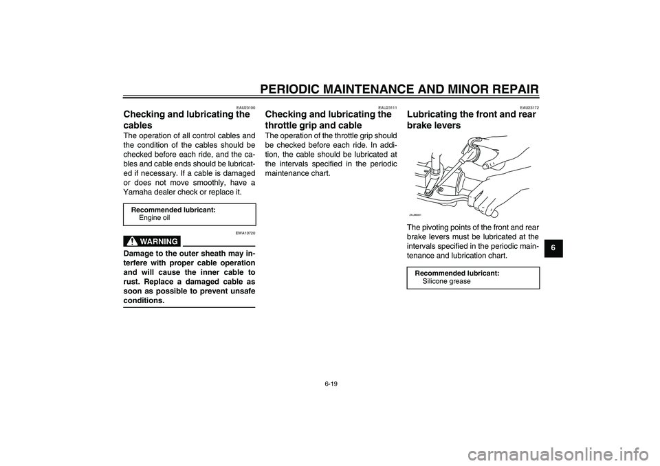 YAMAHA XCITY 125 2008 Owners Manual PERIODIC MAINTENANCE AND MINOR REPAIR
6-19
6
EAU23100
Checking and lubricating the
cables The operation of all control cables and
the condition of the cables should be
checked before each ride, and t YAMAHA XCITY 125 2008 Owners Manual PERIODIC MAINTENANCE AND MINOR REPAIR
6-19
6
EAU23100
Checking and lubricating the
cables The operation of all control cables and
the condition of the cables should be
checked before each ride, and t