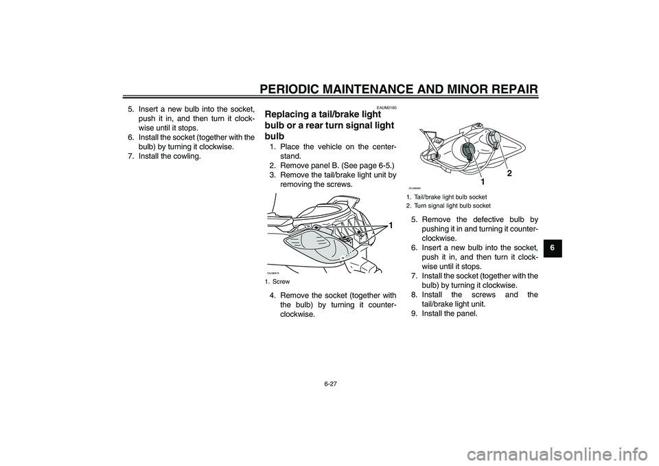 YAMAHA XCITY 125 2008 Owners Manual PERIODIC MAINTENANCE AND MINOR REPAIR
6-27
6 5. Insert a new bulb into the socket,
push it in, and then turn it clock-
wise until it stops.
6. Install the socket (together with the
bulb) by turning it YAMAHA XCITY 125 2008 Owners Manual PERIODIC MAINTENANCE AND MINOR REPAIR
6-27
6 5. Insert a new bulb into the socket,
push it in, and then turn it clock-
wise until it stops.
6. Install the socket (together with the
bulb) by turning it