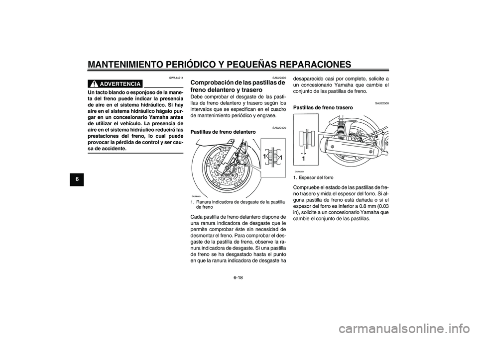 YAMAHA XCITY 125 2008 Manuale de Empleo (in Spanish) MANTENIMIENTO PERIÓDICO Y PEQUEÑAS REPARACIONES
6-18
6
ADVERTENCIA
SWA14211
Un tacto blando o esponjoso de la mane-
ta del freno puede indicar la presencia
de aire en el sistema hidráulico. Si hay
YAMAHA XCITY 125 2008 Manuale de Empleo (in Spanish) MANTENIMIENTO PERIÓDICO Y PEQUEÑAS REPARACIONES
6-18
6
ADVERTENCIA
SWA14211
Un tacto blando o esponjoso de la mane-
ta del freno puede indicar la presencia
de aire en el sistema hidráulico. Si hay