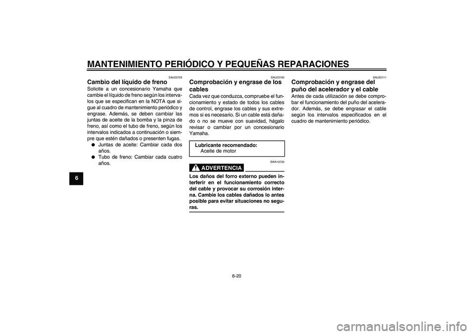 YAMAHA XCITY 125 2008 Manuale de Empleo (in Spanish) MANTENIMIENTO PERIÓDICO Y PEQUEÑAS REPARACIONES
6-20
6
SAU22720
Cambio del líquido de freno Solicite a un concesionario Yamaha que
cambie el líquido de freno según los interva-
los que se especif YAMAHA XCITY 125 2008 Manuale de Empleo (in Spanish) MANTENIMIENTO PERIÓDICO Y PEQUEÑAS REPARACIONES
6-20
6
SAU22720
Cambio del líquido de freno Solicite a un concesionario Yamaha que
cambie el líquido de freno según los interva-
los que se especif