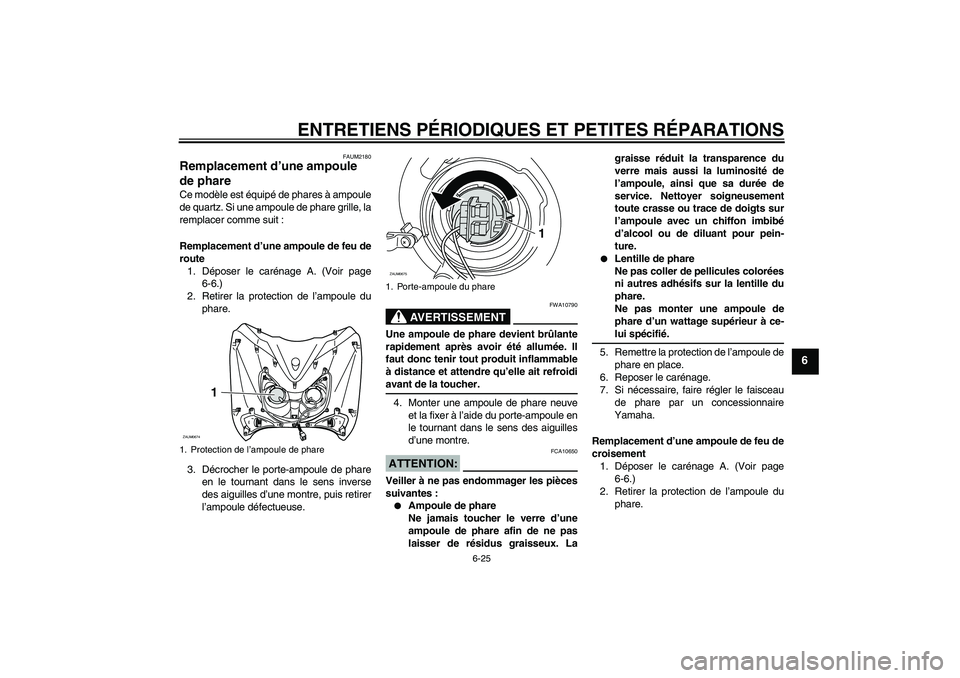 YAMAHA XCITY 125 2008 Notices Demploi (in French) ENTRETIENS PÉRIODIQUES ET PETITES RÉPARATIONS
6-25
6
FAUM2180
Remplacement d’une ampoule
de phare Ce modèle est équipé de phares à ampoule
de quartz. Si une ampoule de phare grille, la
rempla YAMAHA XCITY 125 2008 Notices Demploi (in French) ENTRETIENS PÉRIODIQUES ET PETITES RÉPARATIONS
6-25
6
FAUM2180
Remplacement d’une ampoule
de phare Ce modèle est équipé de phares à ampoule
de quartz. Si une ampoule de phare grille, la
rempla