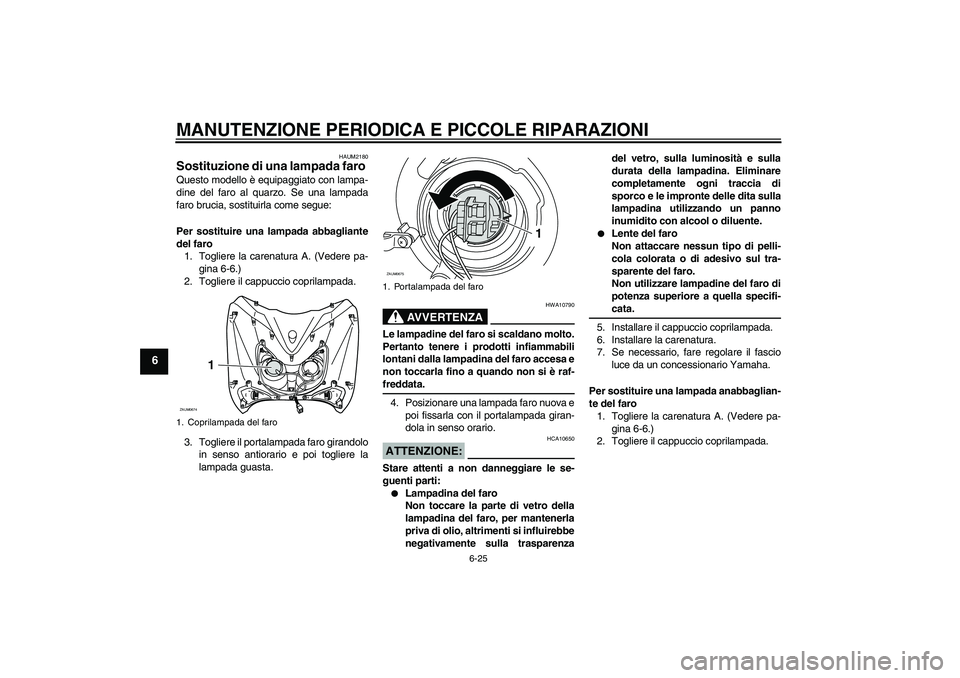 YAMAHA XCITY 125 2008 Manuale duso (in Italian) MANUTENZIONE PERIODICA E PICCOLE RIPARAZIONI
6-25
6
HAUM2180
Sostituzione di una lampada faro Questo modello è equipaggiato con lampa-
dine del faro al quarzo. Se una lampada
faro brucia, sostituirla YAMAHA XCITY 125 2008 Manuale duso (in Italian) MANUTENZIONE PERIODICA E PICCOLE RIPARAZIONI
6-25
6
HAUM2180
Sostituzione di una lampada faro Questo modello è equipaggiato con lampa-
dine del faro al quarzo. Se una lampada
faro brucia, sostituirla