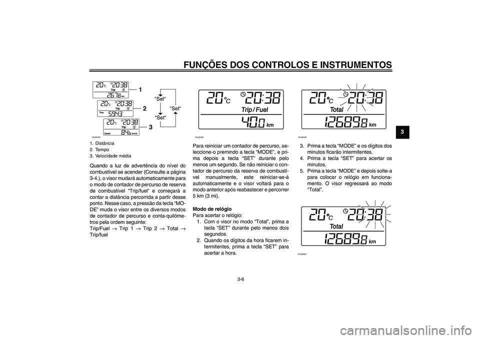 YAMAHA XCITY 125 2008 Manual de utilização (in Portuguese) FUNÇÕES DOS CONTROLOS E INSTRUMENTOS
3-6
3
Quando a luz de advertência do nível do
combustível se acender (Consulte a página
3-4.), o visor mudará automaticamente para
o modo de contador de per YAMAHA XCITY 125 2008 Manual de utilização (in Portuguese) FUNÇÕES DOS CONTROLOS E INSTRUMENTOS
3-6
3
Quando a luz de advertência do nível do
combustível se acender (Consulte a página
3-4.), o visor mudará automaticamente para
o modo de contador de per