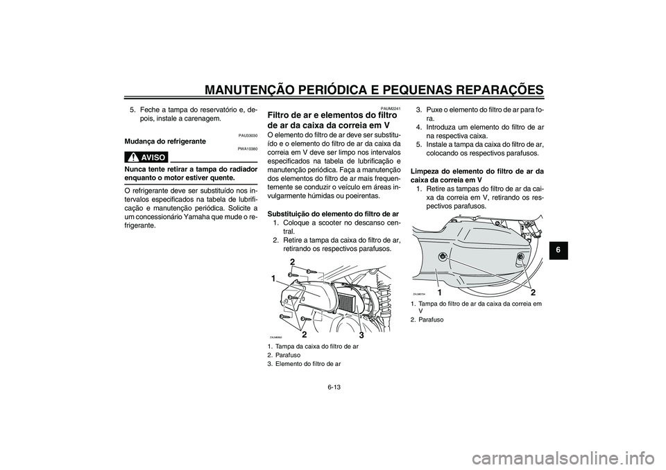 YAMAHA XCITY 125 2008  Manual de utilização (in Portuguese) MANUTENÇÃO PERIÓDICA E PEQUENAS REPARAÇÕES
6-13
6
5. Feche a tampa do reservatório e, de-
pois, instale a carenagem.
PAU33030
Mudança do refrigerante
AV I S O
PWA10380
Nunca tente retirar a tam