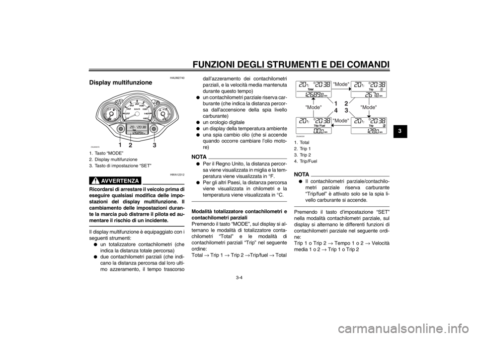 YAMAHA XCITY 250 2013  Manuale duso (in Italian) FUNZIONI DEGLI STRUMENTI E DEI COMANDI
3-4
3
HAUM2740
Display multifunzione 
AVVERTENZA
HWA12312
Ricordarsi di arrestare il veicolo prima di
eseguire qualsiasi modifica delle impo-
stazioni del displa