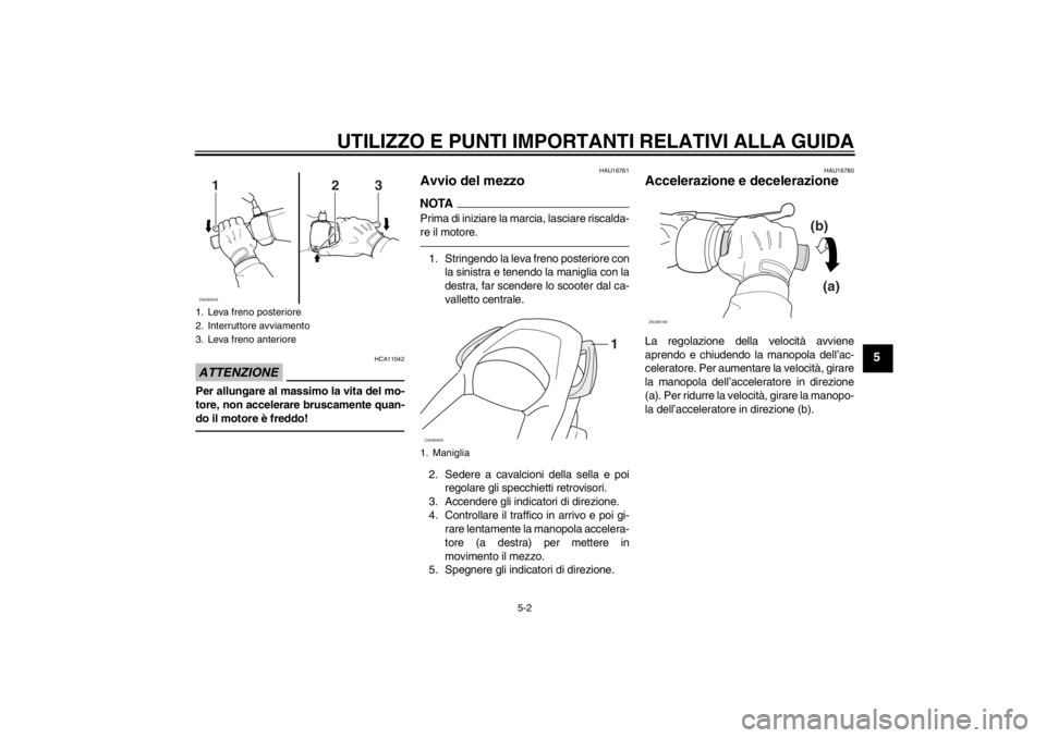 YAMAHA XCITY 250 2013  Manuale duso (in Italian) UTILIZZO E PUNTI IMPORTANTI RELATIVI ALLA GUIDA
5-2
5
ATTENZIONE
HCA11042
Per allungare al massimo la vita del mo-
tore, non accelerare bruscamente quan-
do il motore è freddo!
HAU16761
Avvio del mez