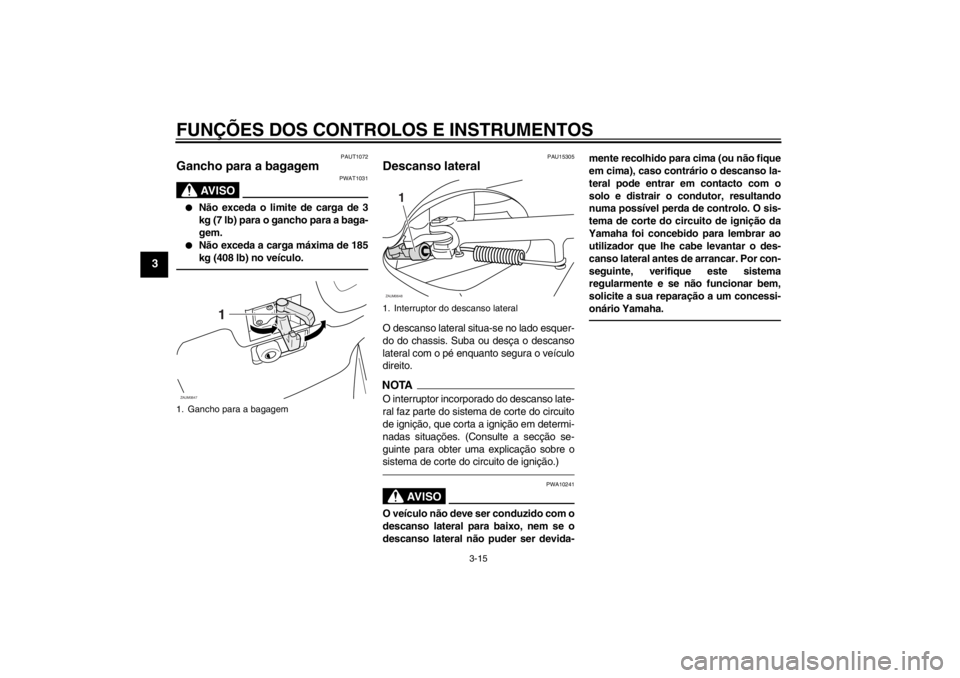 YAMAHA XCITY 250 2012  Manual de utilização (in Portuguese) FUNÇÕES DOS CONTROLOS E INSTRUMENTOS
3-15
3
PAUT1072
Gancho para a bagagem 
AV I S O
PWAT1031
●
Não exceda o limite de carga de 3
kg (7 lb) para o gancho para a baga-
gem.
●
Não exceda a carga