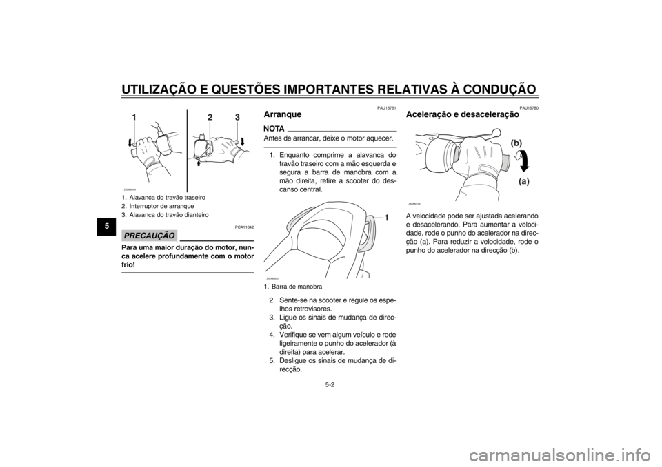 YAMAHA XCITY 250 2012  Manual de utilização (in Portuguese) UTILIZAÇÃO E QUESTÕES IMPORTANTES RELATIVAS À CONDUÇÃO
5-2
5
PRECAUÇÃO
PCA11042
Para uma maior duração do motor, nun-
ca acelere profundamente com o motor
frio!
PAU16761
Arranque NOTAAntes d