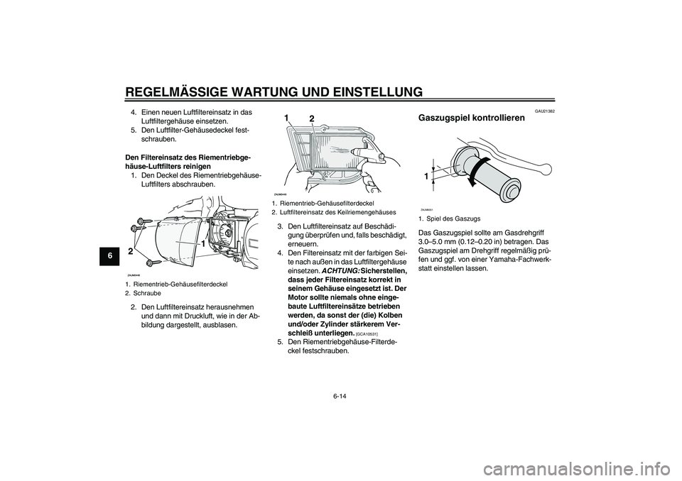 YAMAHA XCITY 250 2010 Betriebsanleitungen (in German) REGELMÄSSIGE WARTUNG UND EINSTELLUNG
6-14
6
4. Einen neuen Luftfiltereinsatz in das
Luftfiltergehäuse einsetzen.
5. Den Luftfilter-Gehäusedeckel fest-
schrauben.
Den Filtereinsatz des Riementriebg YAMAHA XCITY 250 2010 Betriebsanleitungen (in German) REGELMÄSSIGE WARTUNG UND EINSTELLUNG
6-14
6
4. Einen neuen Luftfiltereinsatz in das
Luftfiltergehäuse einsetzen.
5. Den Luftfilter-Gehäusedeckel fest-
schrauben.
Den Filtereinsatz des Riementriebg