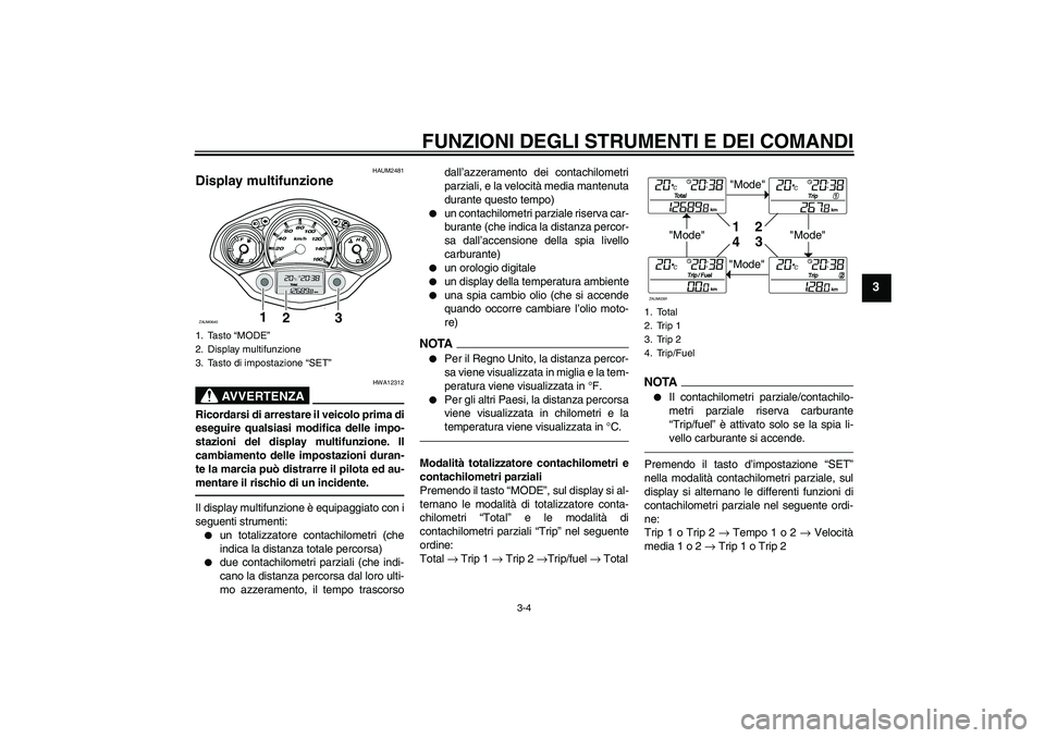 YAMAHA XCITY 250 2010  Manuale duso (in Italian) FUNZIONI DEGLI STRUMENTI E DEI COMANDI
3-4
3
HAUM2481
Display multifunzione 
AVVERTENZA
HWA12312
Ricordarsi di arrestare il veicolo prima di
eseguire qualsiasi modifica delle impo-
stazioni del displa