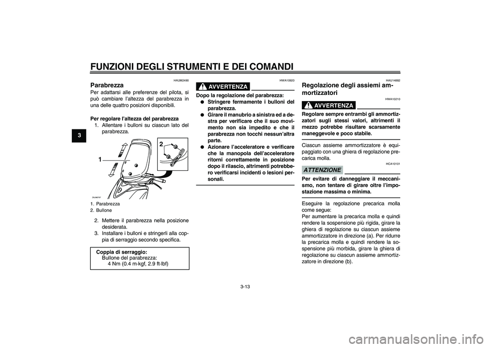 YAMAHA XCITY 250 2010  Manuale duso (in Italian) FUNZIONI DEGLI STRUMENTI E DEI COMANDI
3-13
3
HAUM2490
Parabrezza Per adattarsi alle preferenze del pilota, si
può cambiare l’altezza del parabrezza in
una delle quattro posizioni disponibili.
Per 