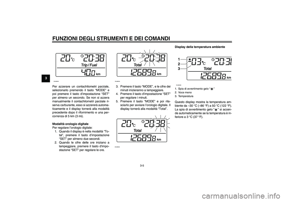 YAMAHA XCITY 250 2009 Manuale duso (in Italian) FUNZIONI DEGLI STRUMENTI E DEI COMANDI
3-5
3
Per azzerare un contachilometri parziale,
selezionarlo premendo il tasto “MODE” e
poi premere il tasto d’impostazione “SET”
per almeno un secondo YAMAHA XCITY 250 2009 Manuale duso (in Italian) FUNZIONI DEGLI STRUMENTI E DEI COMANDI
3-5
3
Per azzerare un contachilometri parziale,
selezionarlo premendo il tasto “MODE” e
poi premere il tasto d’impostazione “SET”
per almeno un secondo