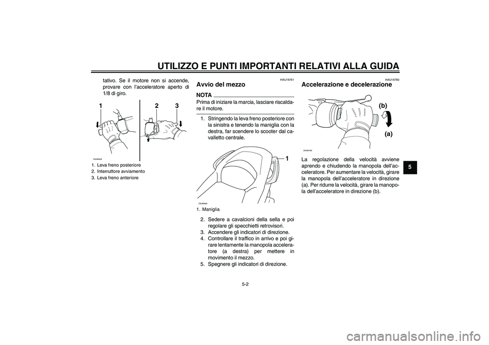 YAMAHA XCITY 250 2009 Manuale duso (in Italian) UTILIZZO E PUNTI IMPORTANTI RELATIVI ALLA GUIDA
5-2
5
tativo. Se il motore non si accende,
provare con l’acceleratore aperto di
1/8 di giro.
HAU16761
Avvio del mezzo NOTAPrima di iniziare la marcia, YAMAHA XCITY 250 2009 Manuale duso (in Italian) UTILIZZO E PUNTI IMPORTANTI RELATIVI ALLA GUIDA
5-2
5
tativo. Se il motore non si accende,
provare con l’acceleratore aperto di
1/8 di giro.
HAU16761
Avvio del mezzo NOTAPrima di iniziare la marcia,