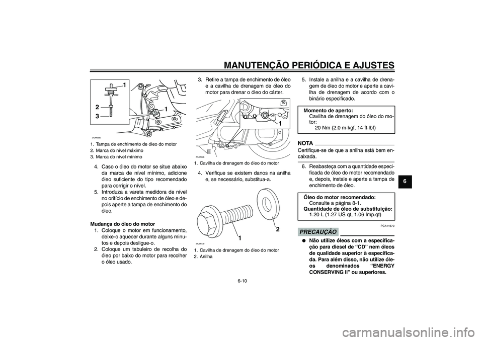 YAMAHA XCITY 250 2009 Manual de utilização (in Portuguese) MANUTENÇÃO PERIÓDICA E AJUSTES
6-10
6
4. Caso o óleo do motor se situe abaixo
da marca de nível mínimo, adicione
óleo suficiente do tipo recomendado
para corrigir o nível.
5. Introduza a varet YAMAHA XCITY 250 2009 Manual de utilização (in Portuguese) MANUTENÇÃO PERIÓDICA E AJUSTES
6-10
6
4. Caso o óleo do motor se situe abaixo
da marca de nível mínimo, adicione
óleo suficiente do tipo recomendado
para corrigir o nível.
5. Introduza a varet