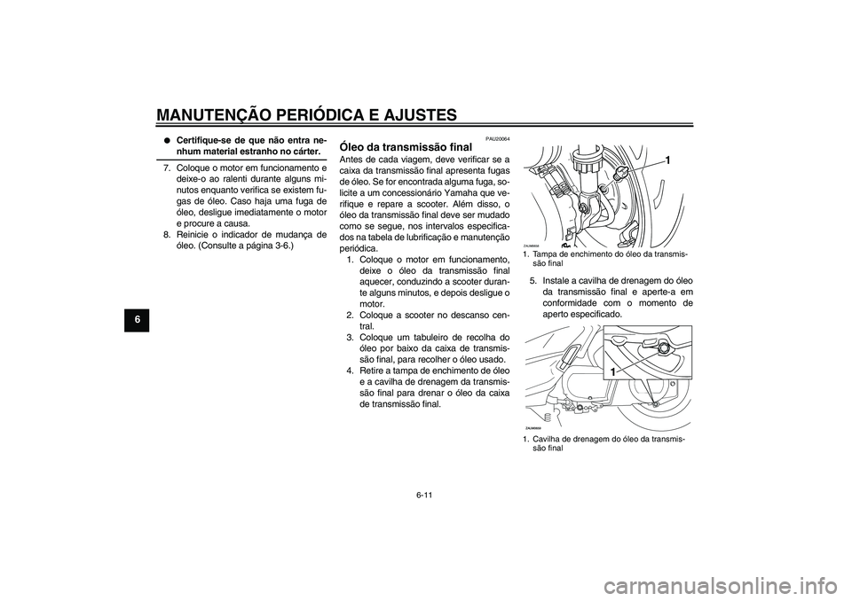 YAMAHA XCITY 250 2009 Manual de utilização (in Portuguese) MANUTENÇÃO PERIÓDICA E AJUSTES
6-11
6
Certifique-se de que não entra ne-nhum material estranho no cárter.
7. Coloque o motor em funcionamento e
deixe-o ao ralenti durante alguns mi-
nutos enqua YAMAHA XCITY 250 2009 Manual de utilização (in Portuguese) MANUTENÇÃO PERIÓDICA E AJUSTES
6-11
6
Certifique-se de que não entra ne-nhum material estranho no cárter.
7. Coloque o motor em funcionamento e
deixe-o ao ralenti durante alguns mi-
nutos enqua