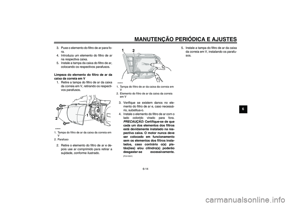 YAMAHA XCITY 250 2009 Manual de utilização (in Portuguese) MANUTENÇÃO PERIÓDICA E AJUSTES
6-14
6
3. Puxe o elemento do filtro de ar para fo-
ra.
4. Introduza um elemento do filtro de ar
na respectiva caixa.
5. Instale a tampa da caixa do filtro de ar,
colo YAMAHA XCITY 250 2009 Manual de utilização (in Portuguese) MANUTENÇÃO PERIÓDICA E AJUSTES
6-14
6
3. Puxe o elemento do filtro de ar para fo-
ra.
4. Introduza um elemento do filtro de ar
na respectiva caixa.
5. Instale a tampa da caixa do filtro de ar,
colo